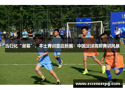 当归化“谢幕”，本土青训重启新篇：中国足球再掀青训风暴