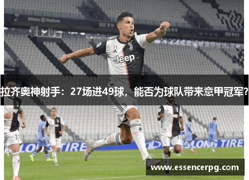 拉齐奥神射手：27场进49球，能否为球队带来意甲冠军？